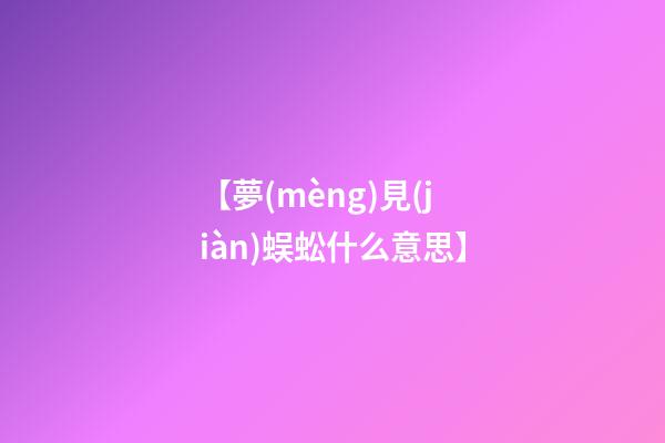 【夢(mèng)見(jiàn)蜈蚣什么意思】