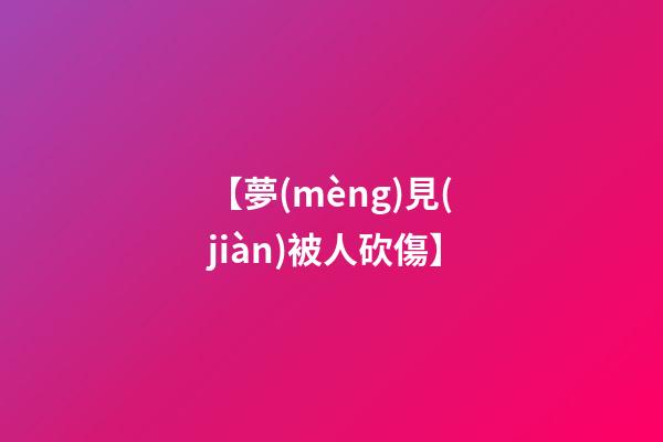 【夢(mèng)見(jiàn)被人砍傷】