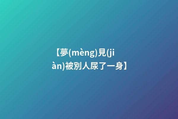 【夢(mèng)見(jiàn)被別人尿了一身】