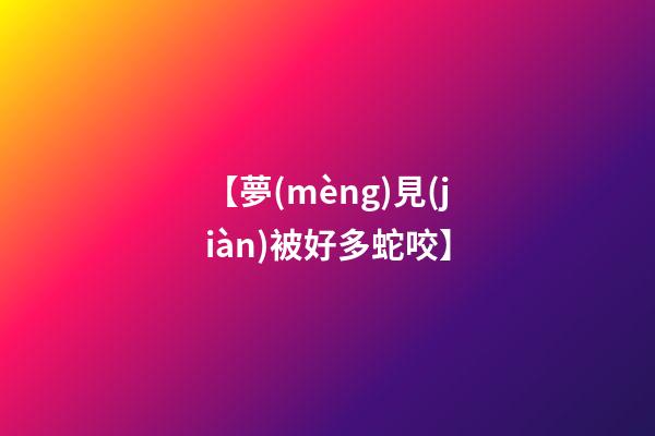 【夢(mèng)見(jiàn)被好多蛇咬】