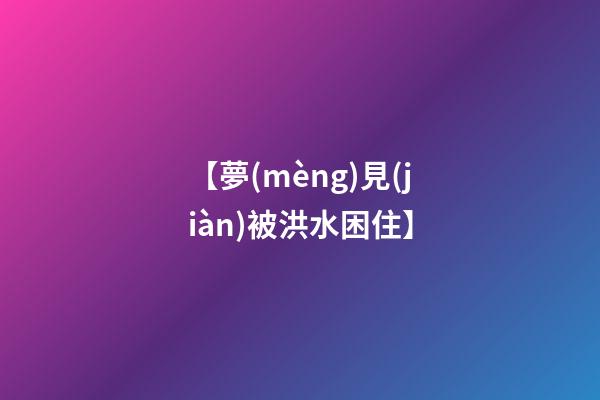 【夢(mèng)見(jiàn)被洪水困住】