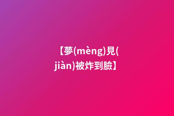 【夢(mèng)見(jiàn)被炸到臉】