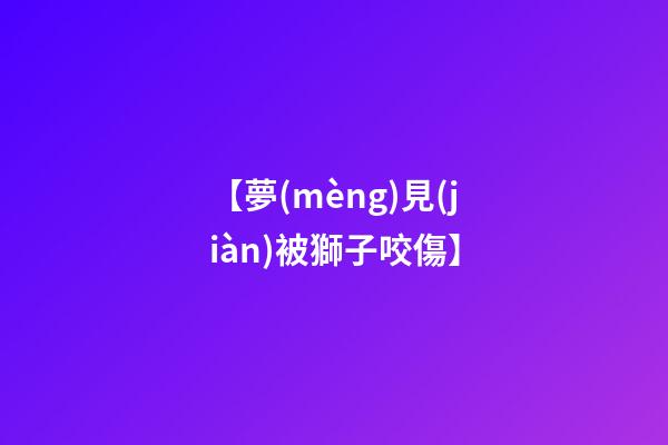 【夢(mèng)見(jiàn)被獅子咬傷】
