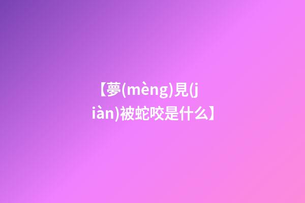 【夢(mèng)見(jiàn)被蛇咬是什么】