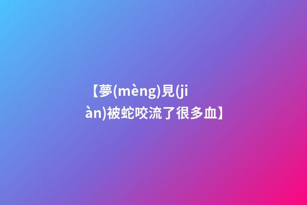 【夢(mèng)見(jiàn)被蛇咬流了很多血】