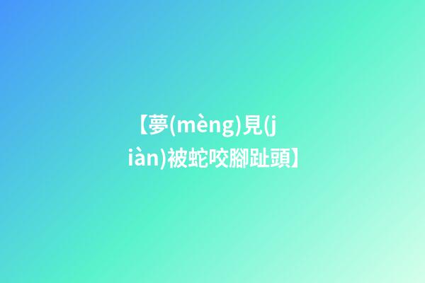 【夢(mèng)見(jiàn)被蛇咬腳趾頭】