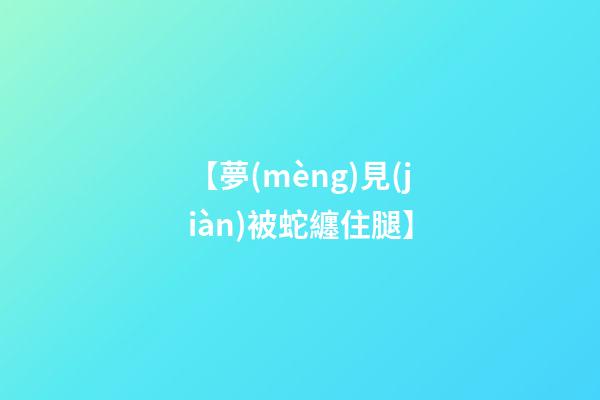 【夢(mèng)見(jiàn)被蛇纏住腿】