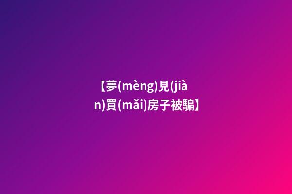 【夢(mèng)見(jiàn)買(mǎi)房子被騙】