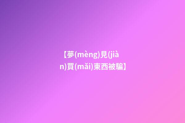 【夢(mèng)見(jiàn)買(mǎi)東西被騙】