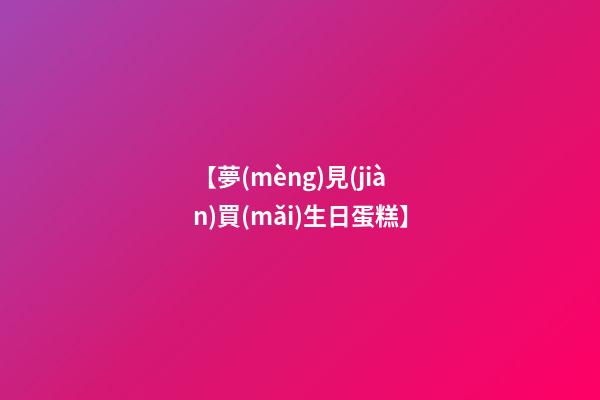 【夢(mèng)見(jiàn)買(mǎi)生日蛋糕】