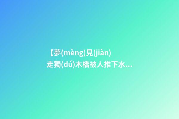 【夢(mèng)見(jiàn)走獨(dú)木橋被人推下水】