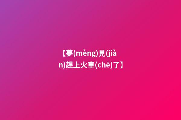 【夢(mèng)見(jiàn)趕上火車(chē)了】