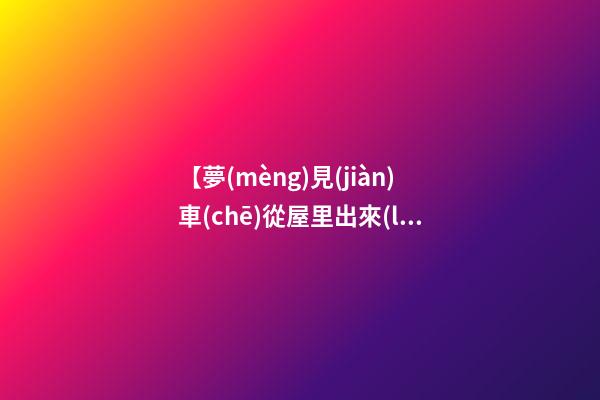 【夢(mèng)見(jiàn)車(chē)從屋里出來(lái)】