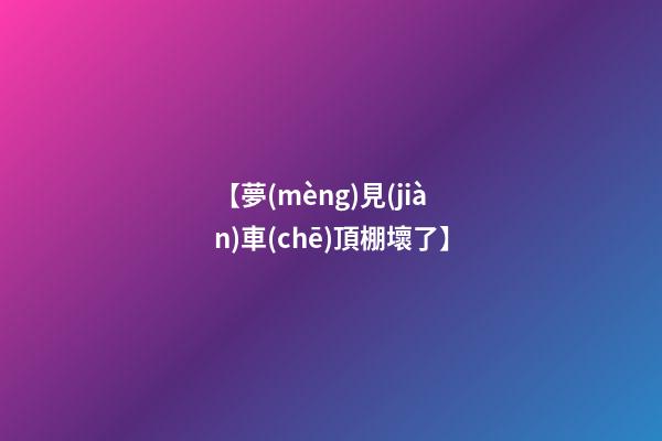 【夢(mèng)見(jiàn)車(chē)頂棚壞了】