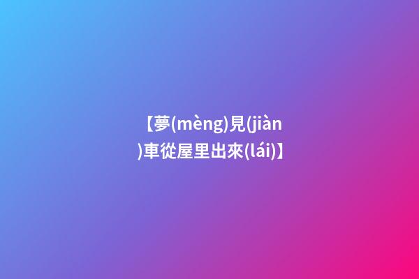 【夢(mèng)見(jiàn)車從屋里出來(lái)】