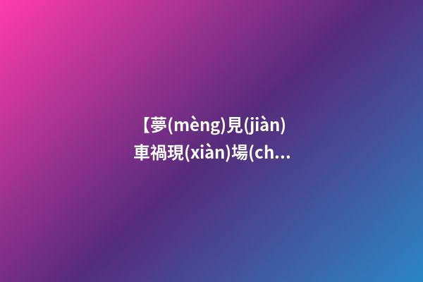 【夢(mèng)見(jiàn)車禍現(xiàn)場(chǎng)血肉模糊】