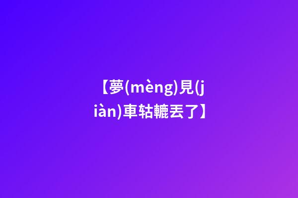 【夢(mèng)見(jiàn)車轱轆丟了】