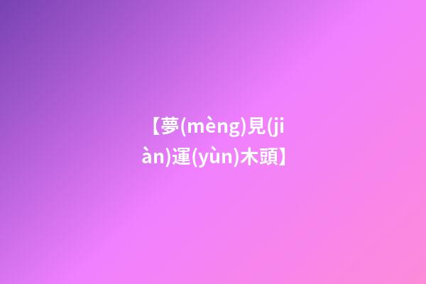 【夢(mèng)見(jiàn)運(yùn)木頭】
