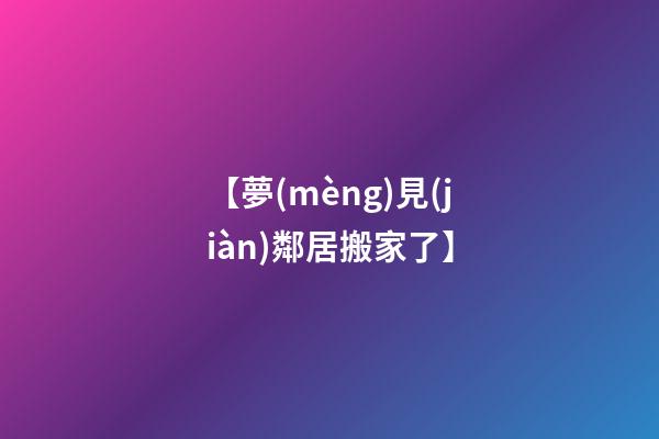 【夢(mèng)見(jiàn)鄰居搬家了】