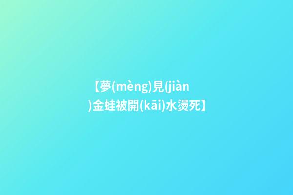 【夢(mèng)見(jiàn)金蛙被開(kāi)水燙死】
