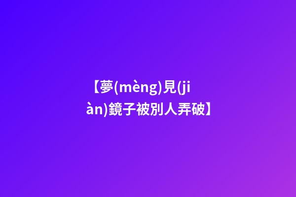 【夢(mèng)見(jiàn)鏡子被別人弄破】