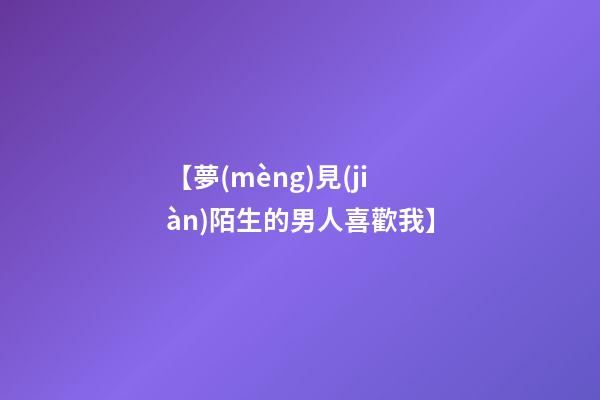 【夢(mèng)見(jiàn)陌生的男人喜歡我】