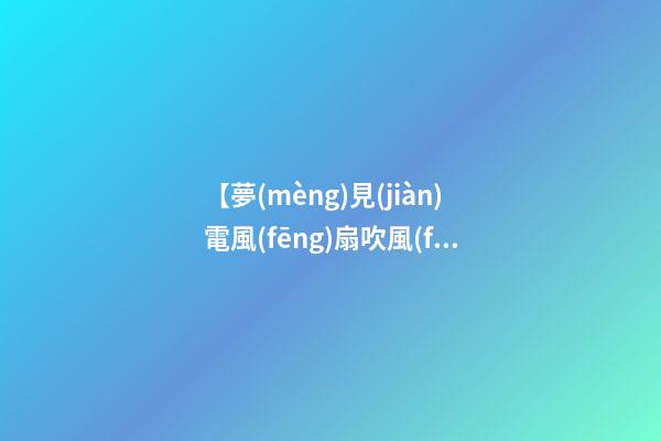 【夢(mèng)見(jiàn)電風(fēng)扇吹風(fēng)】