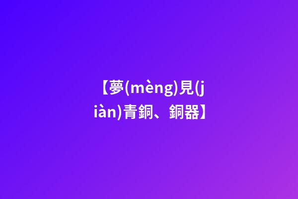 【夢(mèng)見(jiàn)青銅、銅器】