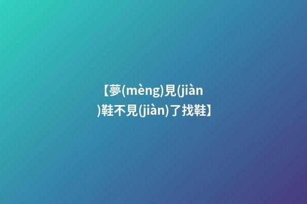 【夢(mèng)見(jiàn)鞋不見(jiàn)了找鞋】