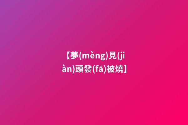 【夢(mèng)見(jiàn)頭發(fā)被燒】