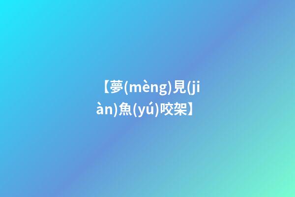 【夢(mèng)見(jiàn)魚(yú)咬架】