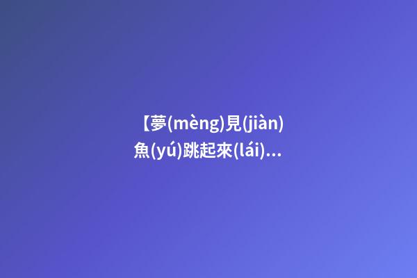 【夢(mèng)見(jiàn)魚(yú)跳起來(lái)】