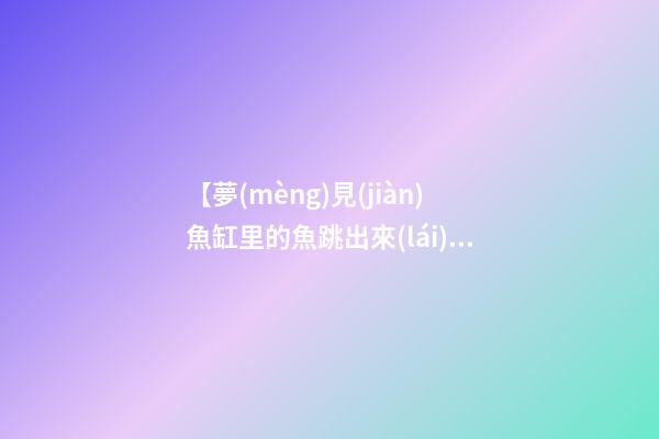 【夢(mèng)見(jiàn)魚缸里的魚跳出來(lái)】