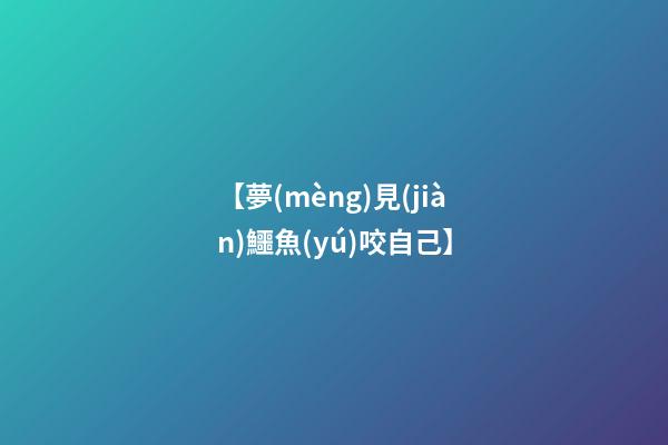 【夢(mèng)見(jiàn)鱷魚(yú)咬自己】