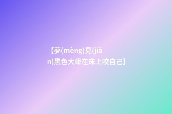 【夢(mèng)見(jiàn)黑色大蟒在床上咬自己】