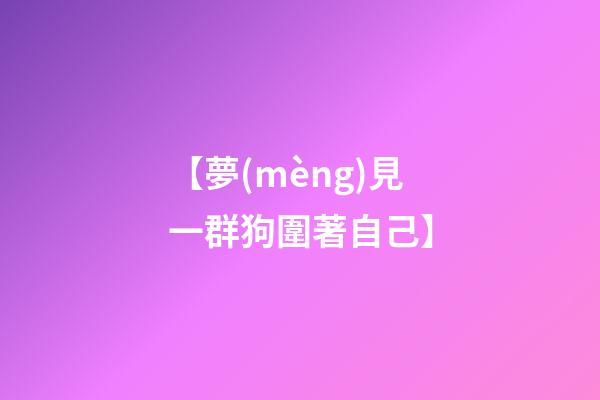 【夢(mèng)見一群狗圍著自己】