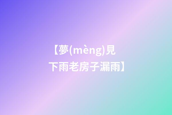 【夢(mèng)見下雨老房子漏雨】