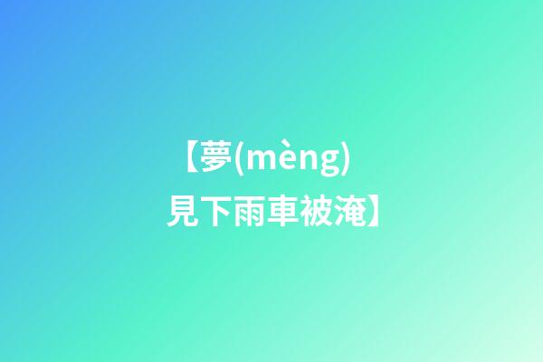 【夢(mèng)見下雨車被淹】
