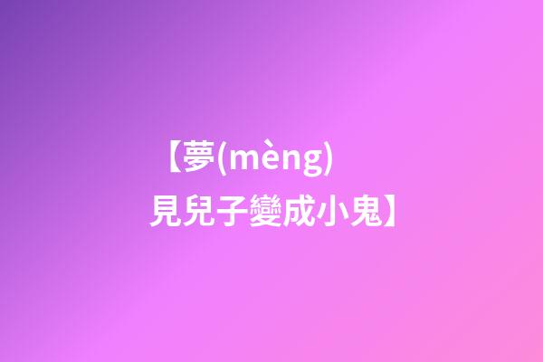 【夢(mèng)見兒子變成小鬼】