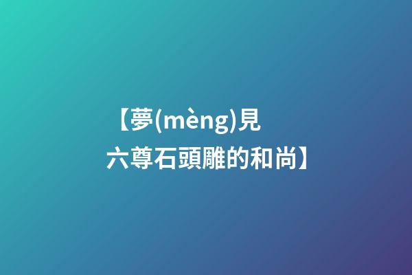 【夢(mèng)見六尊石頭雕的和尚】