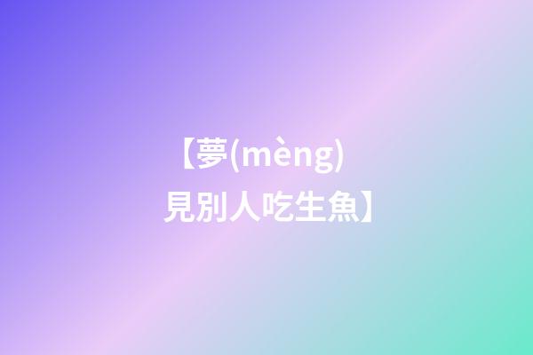【夢(mèng)見別人吃生魚】