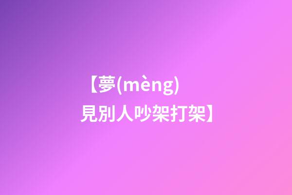 【夢(mèng)見別人吵架打架】