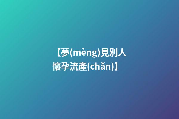 【夢(mèng)見別人懷孕流產(chǎn)】