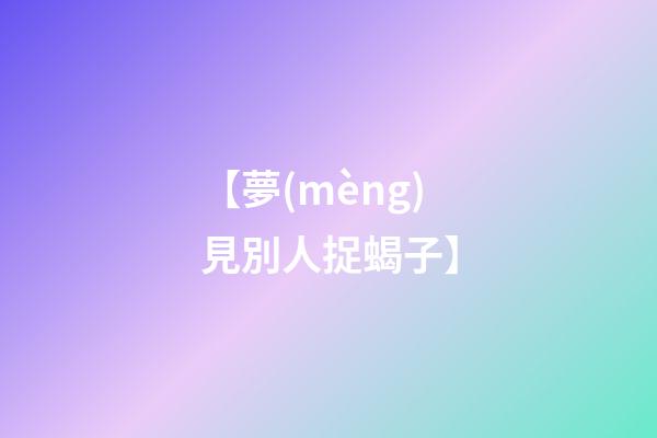 【夢(mèng)見別人捉蝎子】