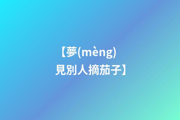 【夢(mèng)見別人摘茄子】