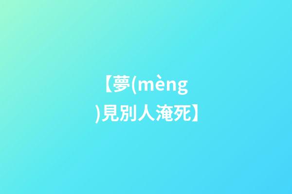 【夢(mèng)見別人淹死】