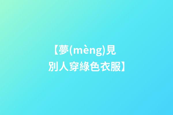 【夢(mèng)見別人穿綠色衣服】