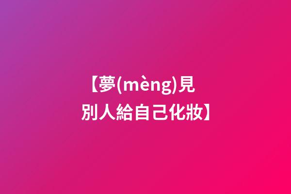 【夢(mèng)見別人給自己化妝】