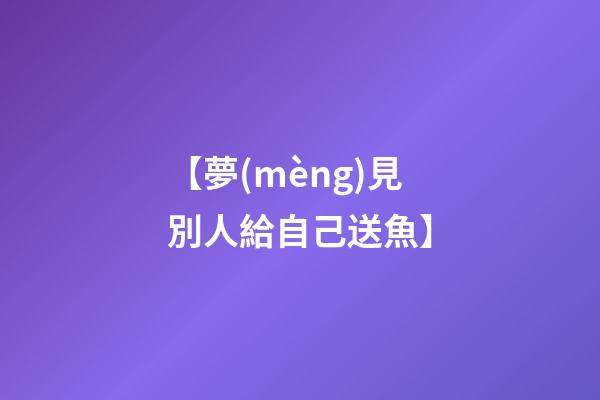 【夢(mèng)見別人給自己送魚】