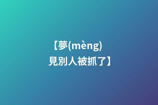【夢(mèng)見別人被抓了】